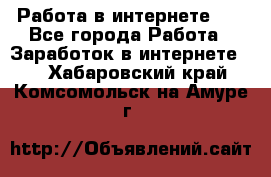   Работа в интернете!!! - Все города Работа » Заработок в интернете   . Хабаровский край,Комсомольск-на-Амуре г.